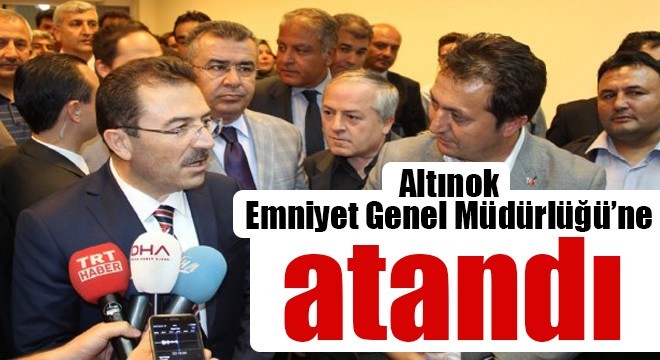 Altınok Emniyet Genel Müdürlüğü’ne atandı