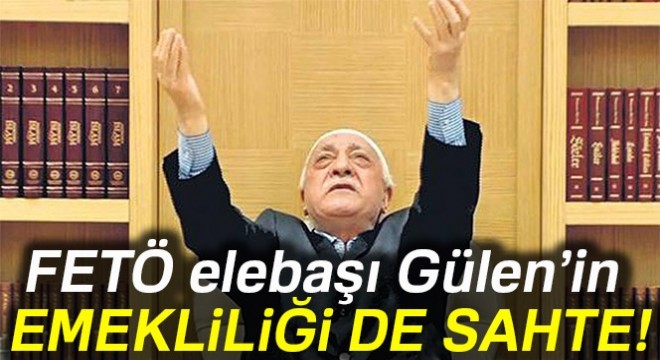 FETÖ elebaşının emekliliği sahte