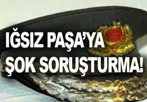 Orgeneral Iğsız’a şok soruşturma